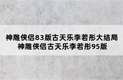 神雕侠侣83版古天乐李若彤大结局 神雕侠侣古天乐李若彤95版